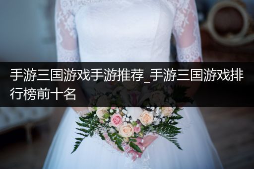 手游三国游戏手游推荐_手游三国游戏排行榜前十名