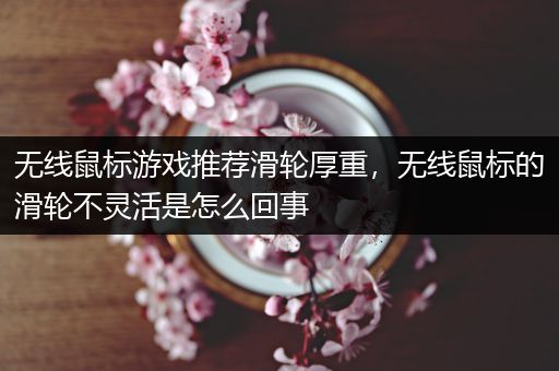 无线鼠标游戏推荐滑轮厚重，无线鼠标的滑轮不灵活是怎么回事