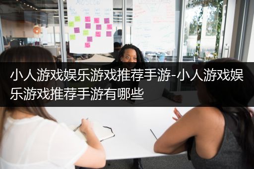 小人游戏娱乐游戏推荐手游-小人游戏娱乐游戏推荐手游有哪些