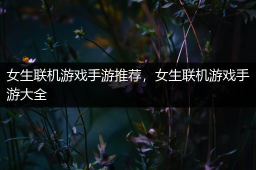 女生联机游戏手游推荐，女生联机游戏手游大全