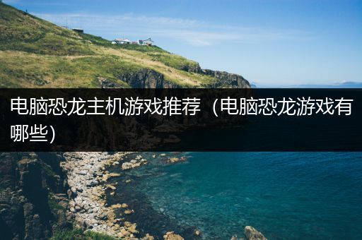 电脑恐龙主机游戏推荐（电脑恐龙游戏有哪些）