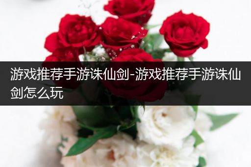 游戏推荐手游诛仙剑-游戏推荐手游诛仙剑怎么玩