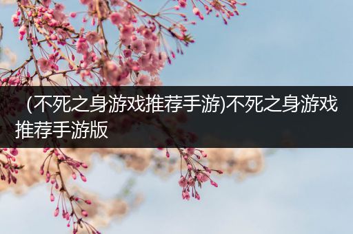 （不死之身游戏推荐手游)不死之身游戏推荐手游版