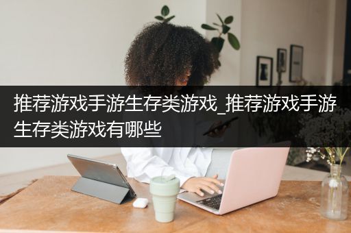 推荐游戏手游生存类游戏_推荐游戏手游生存类游戏有哪些