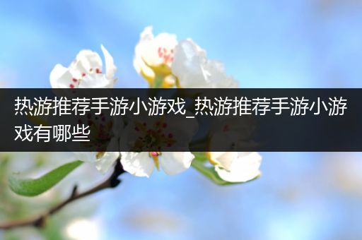 热游推荐手游小游戏_热游推荐手游小游戏有哪些
