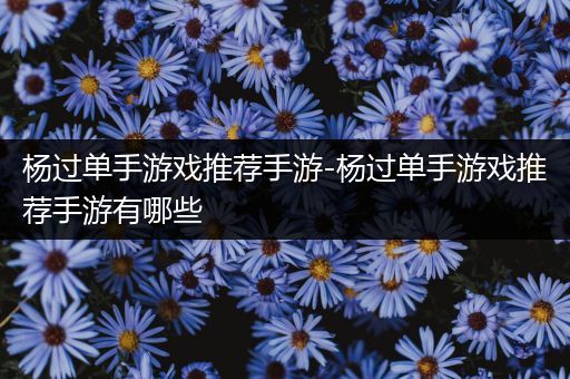 杨过单手游戏推荐手游-杨过单手游戏推荐手游有哪些