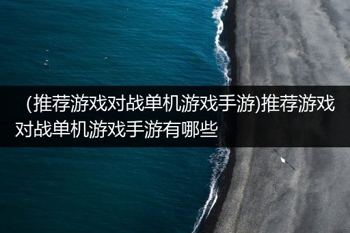 （推荐游戏对战单机游戏手游)推荐游戏对战单机游戏手游有哪些
