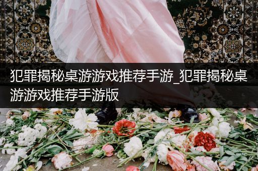 犯罪揭秘桌游游戏推荐手游_犯罪揭秘桌游游戏推荐手游版