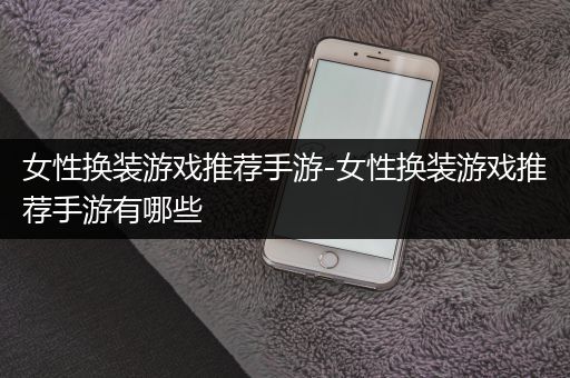 女性换装游戏推荐手游-女性换装游戏推荐手游有哪些
