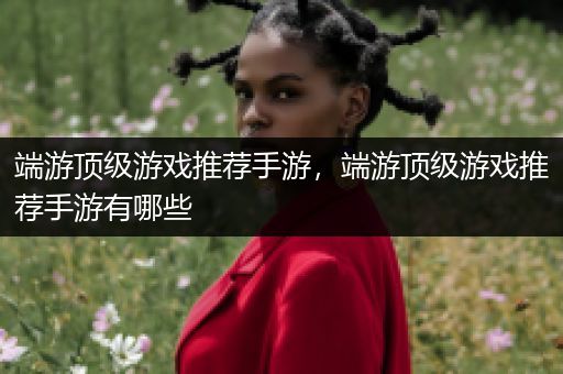 端游顶级游戏推荐手游，端游顶级游戏推荐手游有哪些