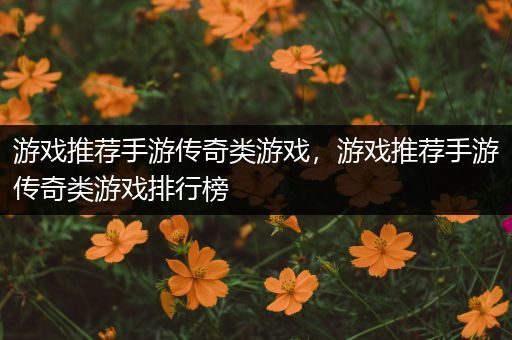 游戏推荐手游传奇类游戏，游戏推荐手游传奇类游戏排行榜
