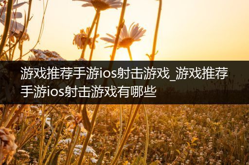 游戏推荐手游ios射击游戏_游戏推荐手游ios射击游戏有哪些