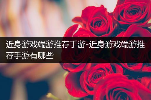 近身游戏端游推荐手游-近身游戏端游推荐手游有哪些