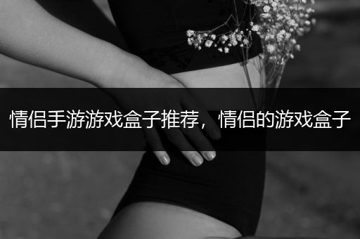 情侣手游游戏盒子推荐，情侣的游戏盒子