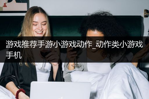 游戏推荐手游小游戏动作_动作类小游戏手机