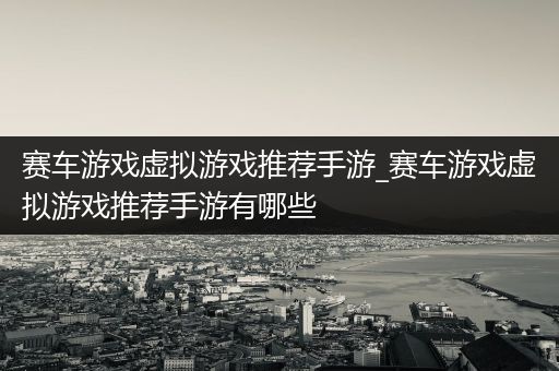 赛车游戏虚拟游戏推荐手游_赛车游戏虚拟游戏推荐手游有哪些