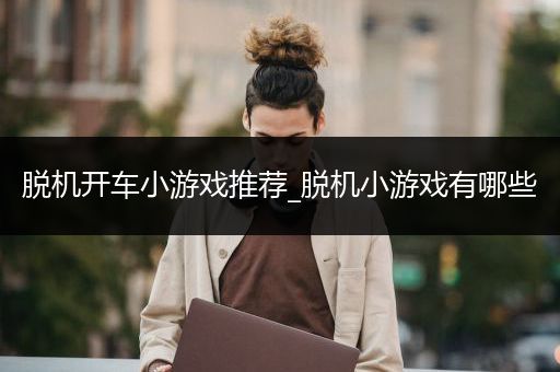 脱机开车小游戏推荐_脱机小游戏有哪些