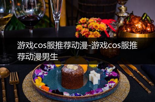游戏cos服推荐动漫-游戏cos服推荐动漫男生