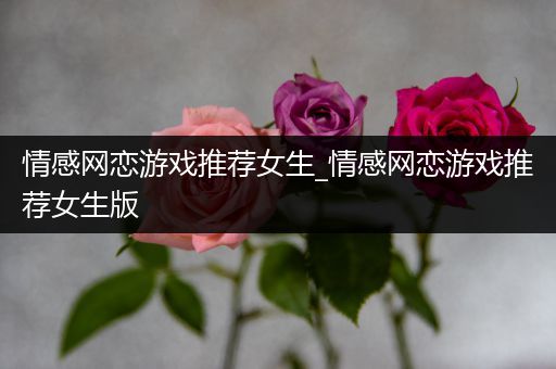 情感网恋游戏推荐女生_情感网恋游戏推荐女生版