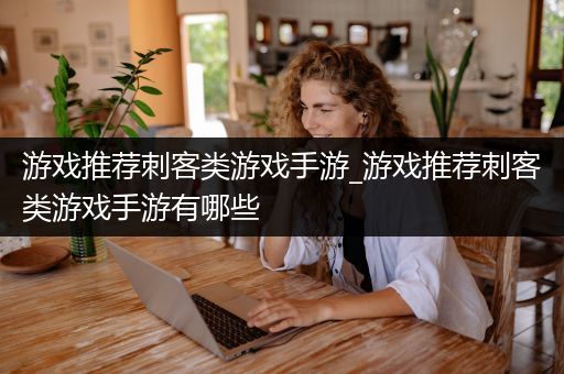 游戏推荐刺客类游戏手游_游戏推荐刺客类游戏手游有哪些