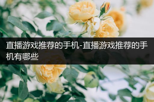 直播游戏推荐的手机-直播游戏推荐的手机有哪些