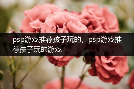 psp游戏推荐孩子玩的，psp游戏推荐孩子玩的游戏