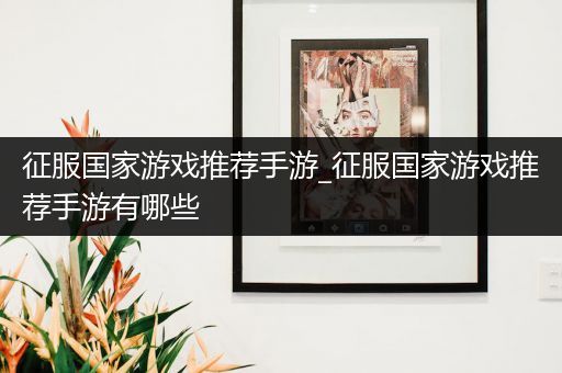 征服国家游戏推荐手游_征服国家游戏推荐手游有哪些