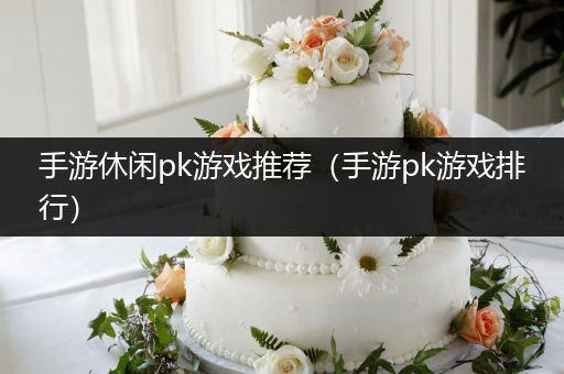手游休闲pk游戏推荐（手游pk游戏排行）