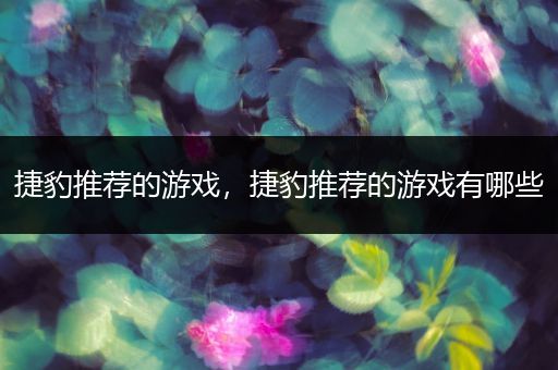 捷豹推荐的游戏，捷豹推荐的游戏有哪些