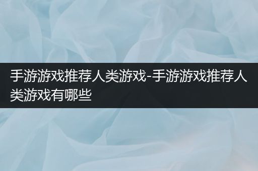 手游游戏推荐人类游戏-手游游戏推荐人类游戏有哪些
