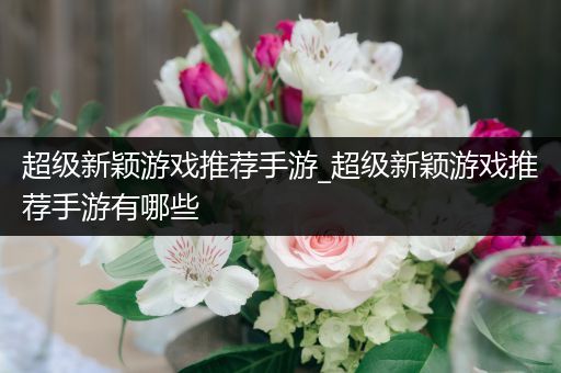 超级新颖游戏推荐手游_超级新颖游戏推荐手游有哪些