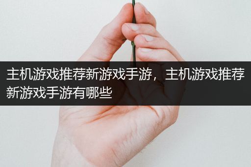 主机游戏推荐新游戏手游，主机游戏推荐新游戏手游有哪些