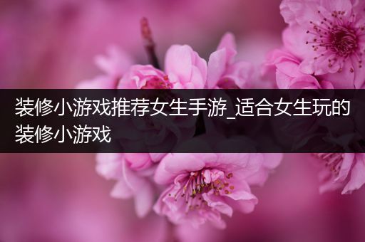 装修小游戏推荐女生手游_适合女生玩的装修小游戏