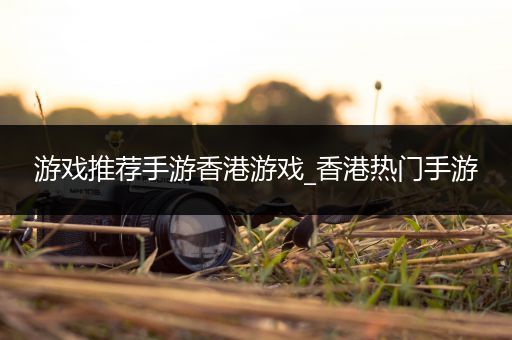 游戏推荐手游香港游戏_香港热门手游