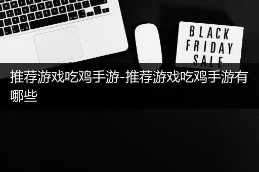 推荐游戏吃鸡手游-推荐游戏吃鸡手游有哪些