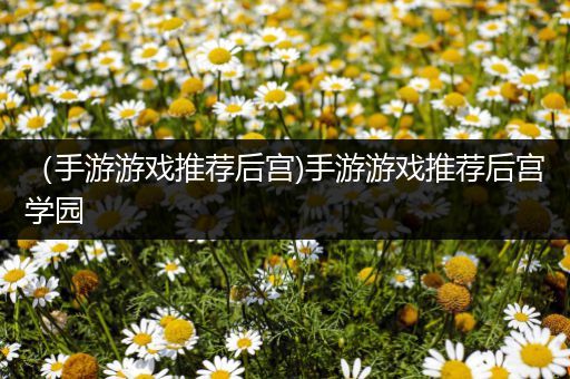 （手游游戏推荐后宫)手游游戏推荐后宫学园