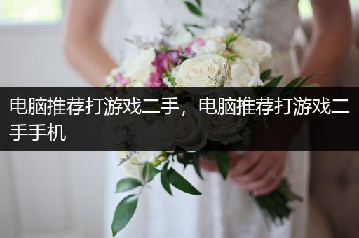 电脑推荐打游戏二手，电脑推荐打游戏二手手机