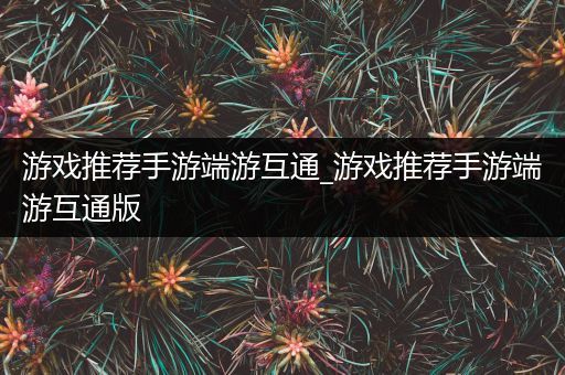 游戏推荐手游端游互通_游戏推荐手游端游互通版