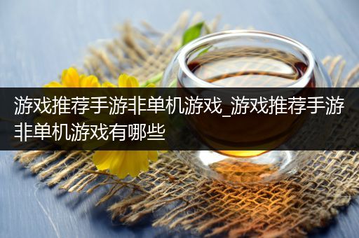 游戏推荐手游非单机游戏_游戏推荐手游非单机游戏有哪些