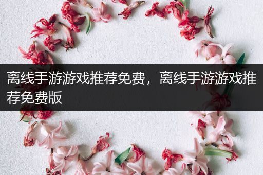 离线手游游戏推荐免费，离线手游游戏推荐免费版