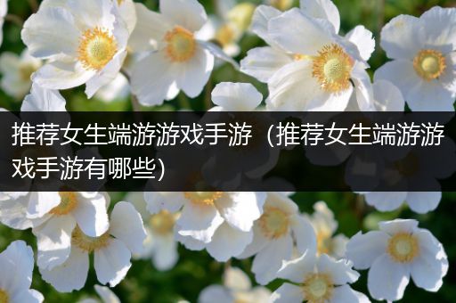 推荐女生端游游戏手游（推荐女生端游游戏手游有哪些）