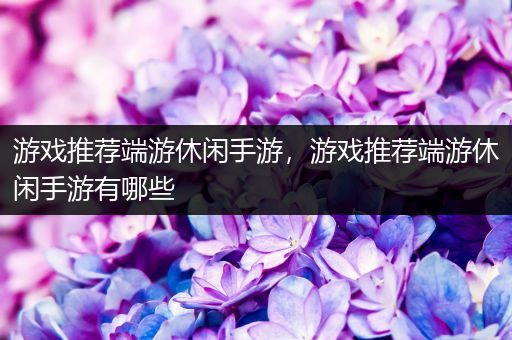 游戏推荐端游休闲手游，游戏推荐端游休闲手游有哪些