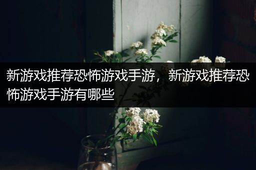 新游戏推荐恐怖游戏手游，新游戏推荐恐怖游戏手游有哪些