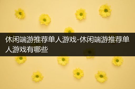 休闲端游推荐单人游戏-休闲端游推荐单人游戏有哪些