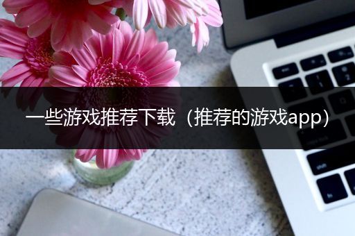 一些游戏推荐下载（推荐的游戏app）