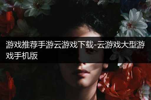 游戏推荐手游云游戏下载-云游戏大型游戏手机版