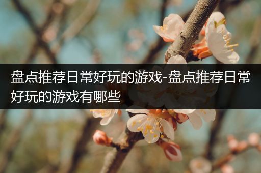 盘点推荐日常好玩的游戏-盘点推荐日常好玩的游戏有哪些