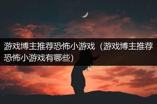 游戏博主推荐恐怖小游戏（游戏博主推荐恐怖小游戏有哪些）
