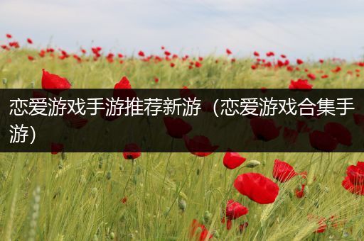 恋爱游戏手游推荐新游（恋爱游戏合集手游）