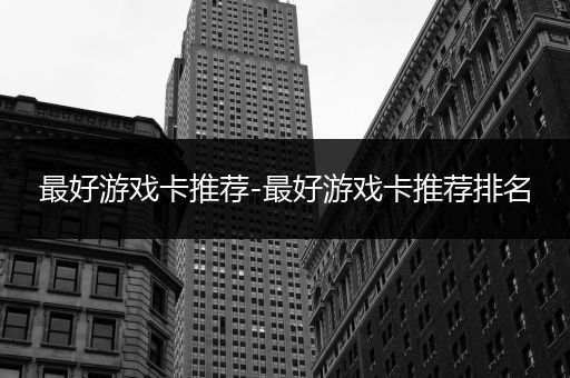 最好游戏卡推荐-最好游戏卡推荐排名